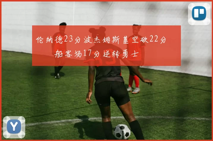 伦纳德23分波杰姆斯基空砍22分 快船客场17分逆转勇士