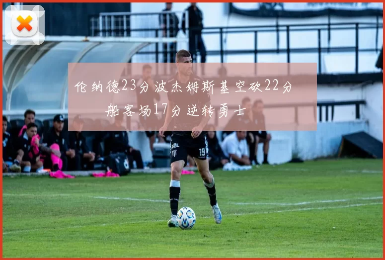 伦纳德23分波杰姆斯基空砍22分 快船客场17分逆转勇士