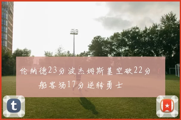 伦纳德23分波杰姆斯基空砍22分 快船客场17分逆转勇士