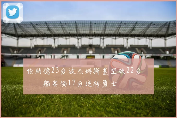 伦纳德23分波杰姆斯基空砍22分 快船客场17分逆转勇士