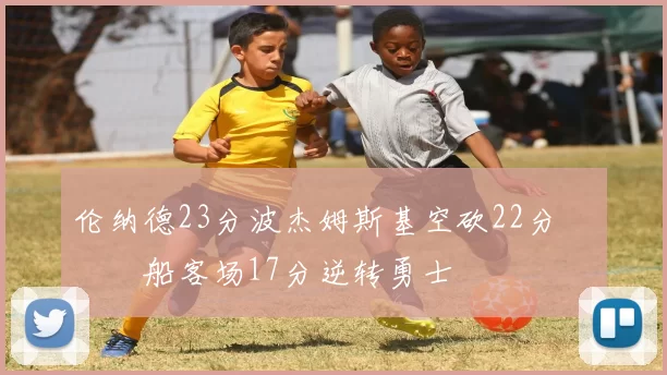 伦纳德23分波杰姆斯基空砍22分 快船客场17分逆转勇士