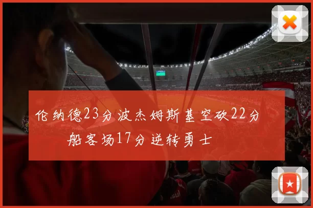 伦纳德23分波杰姆斯基空砍22分 快船客场17分逆转勇士