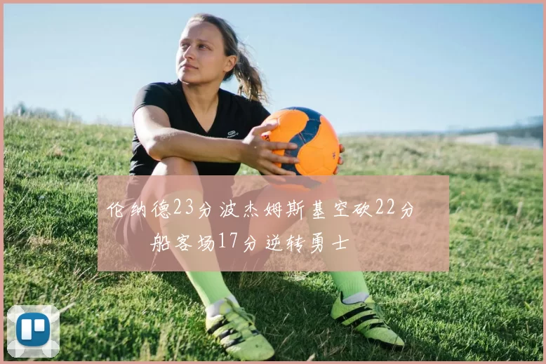 伦纳德23分波杰姆斯基空砍22分 快船客场17分逆转勇士