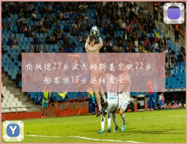 伦纳德23分波杰姆斯基空砍22分 快船客场17分逆转勇士