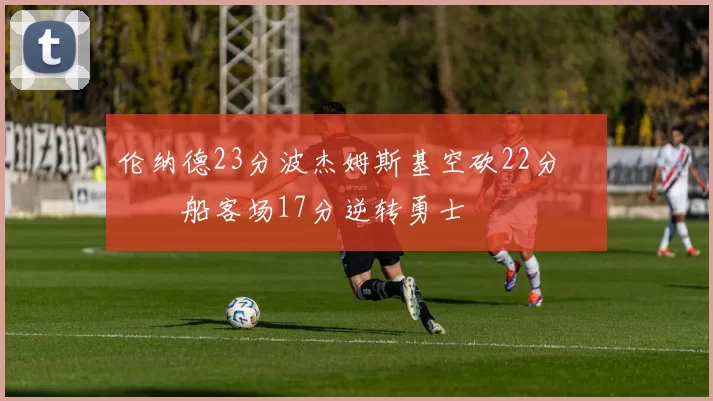 伦纳德23分波杰姆斯基空砍22分 快船客场17分逆转勇士