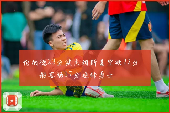 伦纳德23分波杰姆斯基空砍22分 快船客场17分逆转勇士