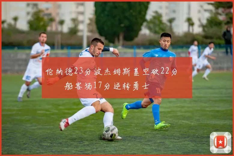 伦纳德23分波杰姆斯基空砍22分 快船客场17分逆转勇士