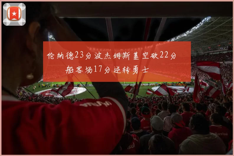 伦纳德23分波杰姆斯基空砍22分 快船客场17分逆转勇士