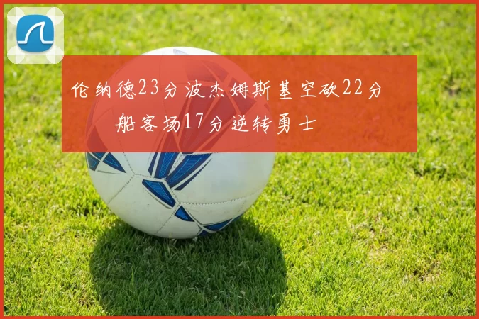 伦纳德23分波杰姆斯基空砍22分 快船客场17分逆转勇士