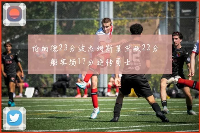 伦纳德23分波杰姆斯基空砍22分 快船客场17分逆转勇士