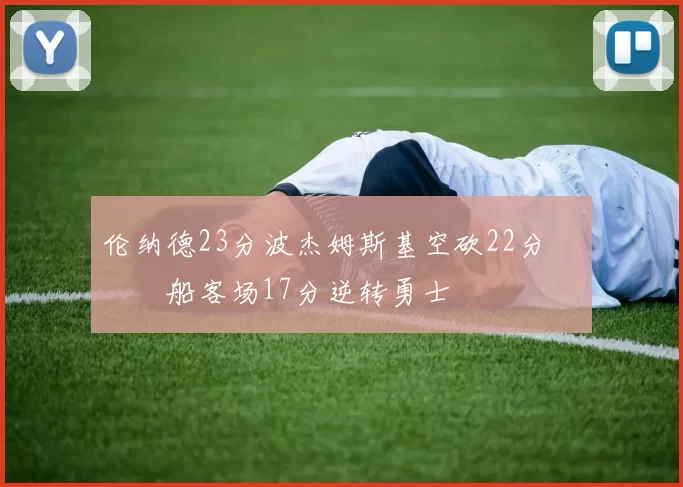 伦纳德23分波杰姆斯基空砍22分 快船客场17分逆转勇士