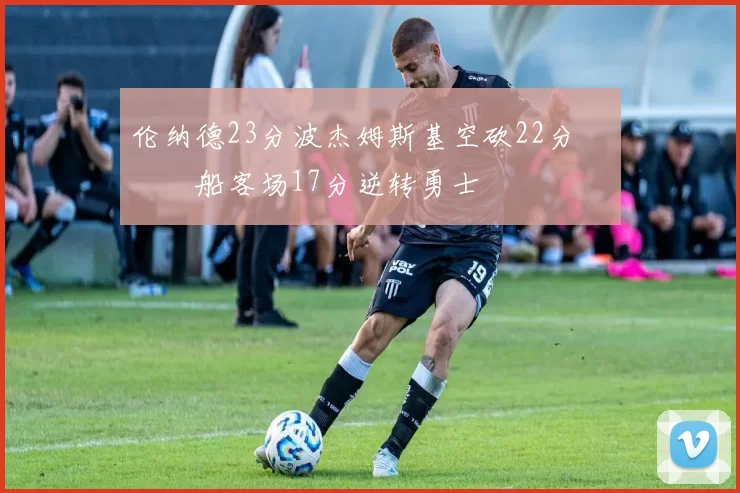 伦纳德23分波杰姆斯基空砍22分 快船客场17分逆转勇士