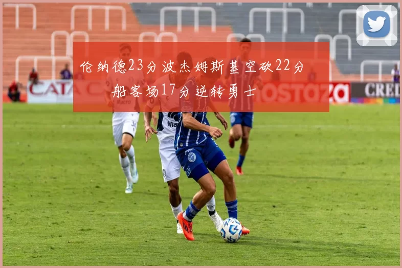 伦纳德23分波杰姆斯基空砍22分 快船客场17分逆转勇士