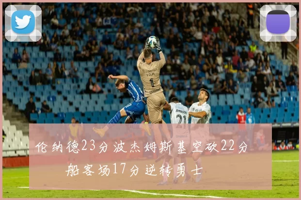 伦纳德23分波杰姆斯基空砍22分 快船客场17分逆转勇士