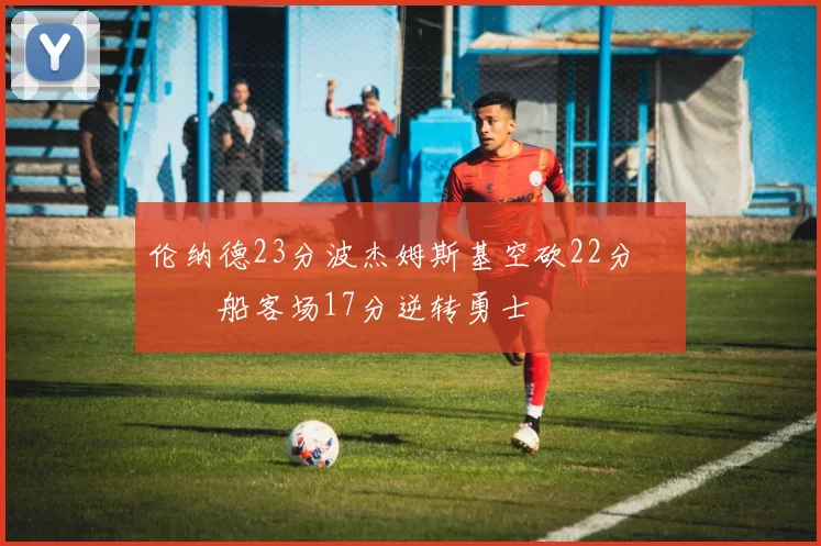 伦纳德23分波杰姆斯基空砍22分 快船客场17分逆转勇士