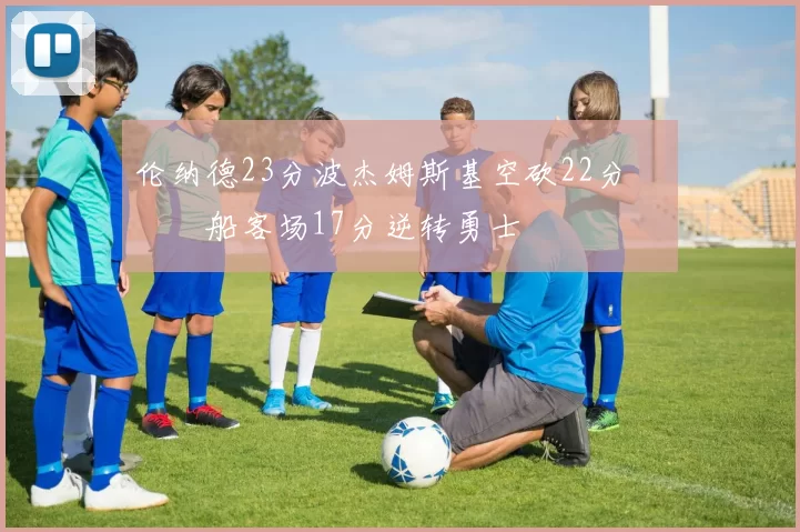 伦纳德23分波杰姆斯基空砍22分 快船客场17分逆转勇士