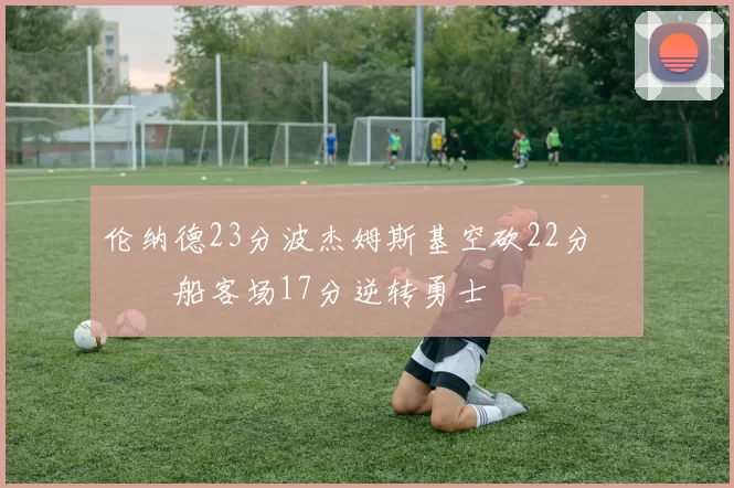 伦纳德23分波杰姆斯基空砍22分 快船客场17分逆转勇士