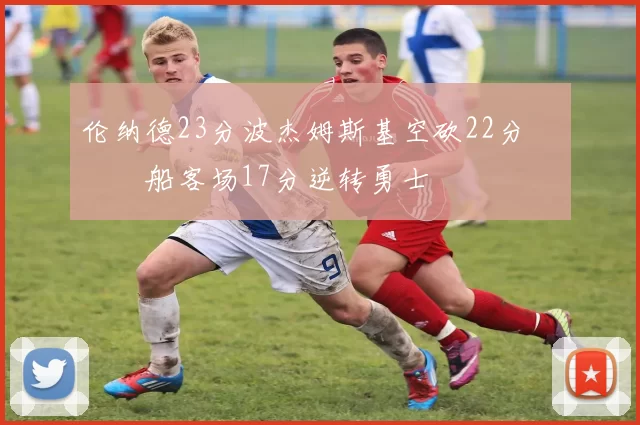 伦纳德23分波杰姆斯基空砍22分 快船客场17分逆转勇士