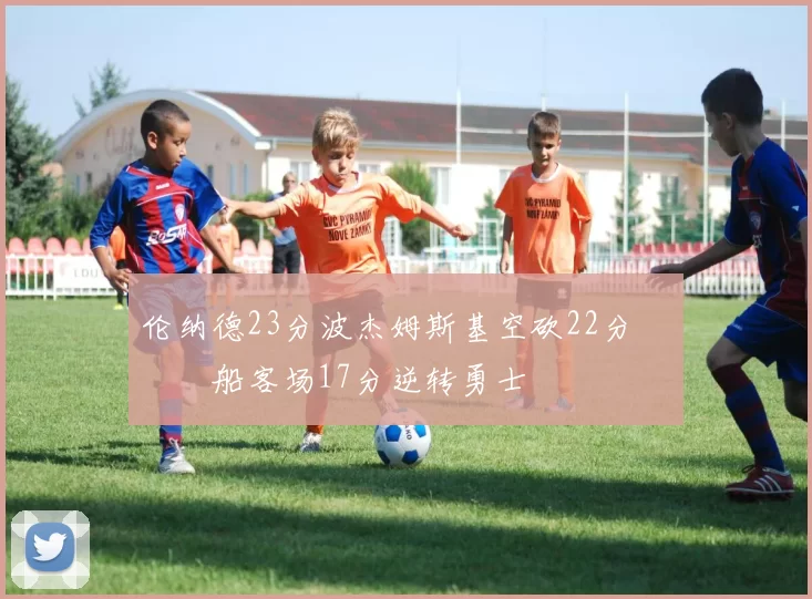 伦纳德23分波杰姆斯基空砍22分 快船客场17分逆转勇士