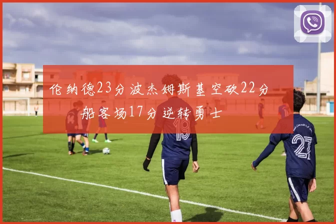 伦纳德23分波杰姆斯基空砍22分 快船客场17分逆转勇士