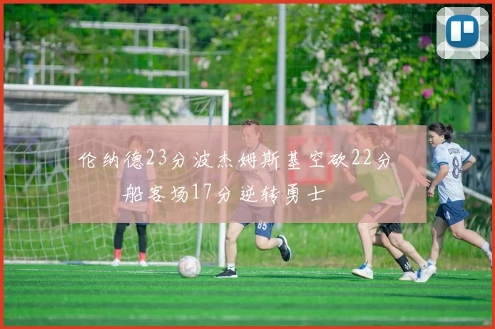 伦纳德23分波杰姆斯基空砍22分 快船客场17分逆转勇士