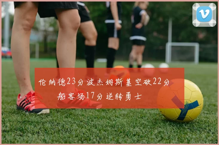 伦纳德23分波杰姆斯基空砍22分 快船客场17分逆转勇士