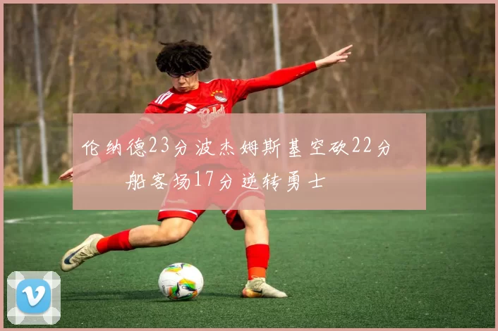 伦纳德23分波杰姆斯基空砍22分 快船客场17分逆转勇士