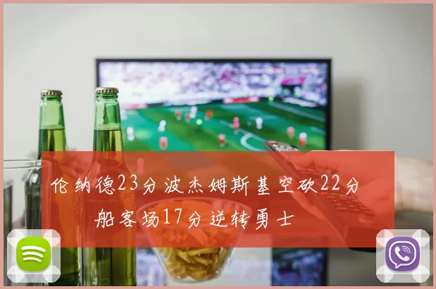 伦纳德23分波杰姆斯基空砍22分 快船客场17分逆转勇士
