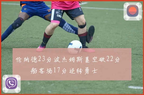 伦纳德23分波杰姆斯基空砍22分 快船客场17分逆转勇士
