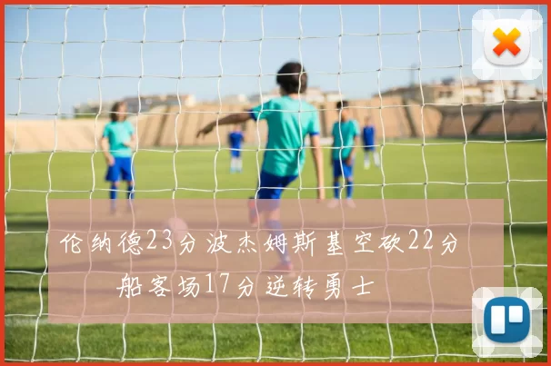 伦纳德23分波杰姆斯基空砍22分 快船客场17分逆转勇士