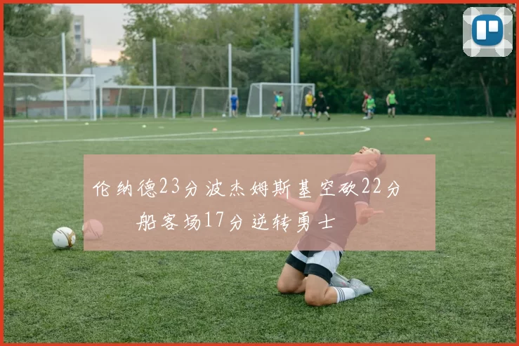 伦纳德23分波杰姆斯基空砍22分 快船客场17分逆转勇士