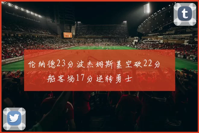 伦纳德23分波杰姆斯基空砍22分 快船客场17分逆转勇士