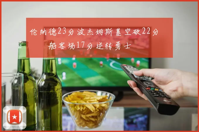 伦纳德23分波杰姆斯基空砍22分 快船客场17分逆转勇士