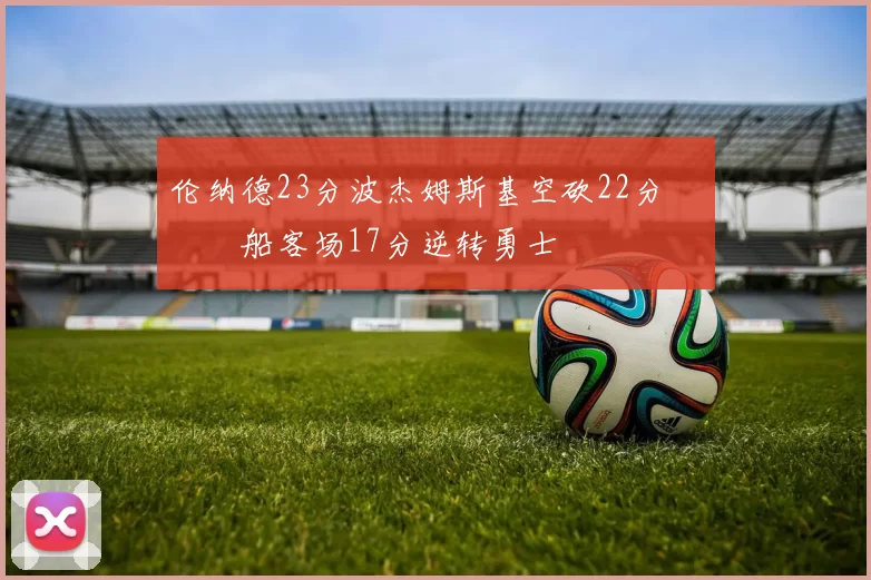 伦纳德23分波杰姆斯基空砍22分 快船客场17分逆转勇士