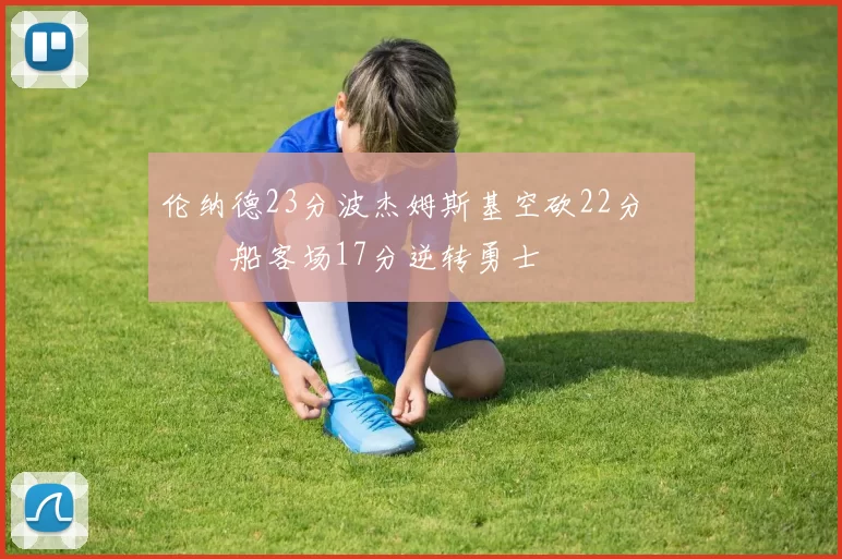 伦纳德23分波杰姆斯基空砍22分 快船客场17分逆转勇士