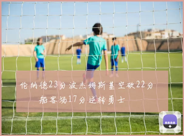 伦纳德23分波杰姆斯基空砍22分 快船客场17分逆转勇士