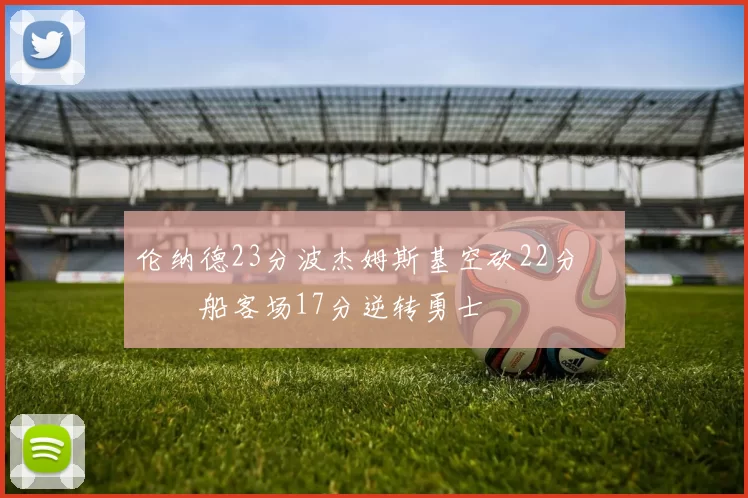 伦纳德23分波杰姆斯基空砍22分 快船客场17分逆转勇士