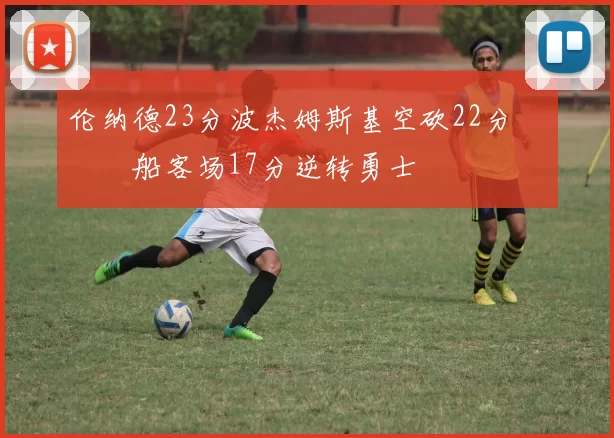 伦纳德23分波杰姆斯基空砍22分 快船客场17分逆转勇士