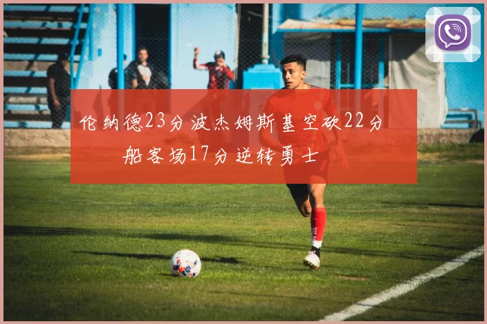 伦纳德23分波杰姆斯基空砍22分 快船客场17分逆转勇士