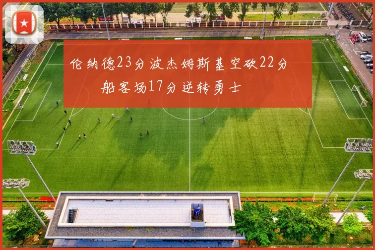 伦纳德23分波杰姆斯基空砍22分 快船客场17分逆转勇士