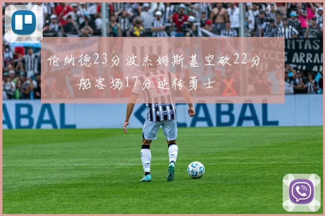 伦纳德23分波杰姆斯基空砍22分 快船客场17分逆转勇士