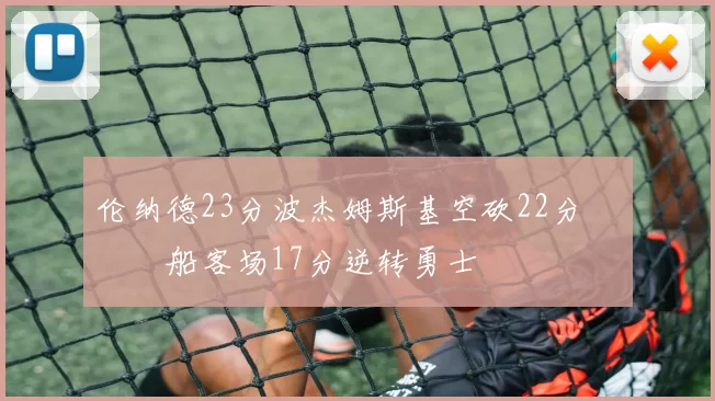 伦纳德23分波杰姆斯基空砍22分 快船客场17分逆转勇士