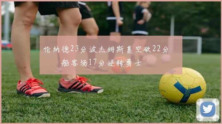 伦纳德23分波杰姆斯基空砍22分 快船客场17分逆转勇士