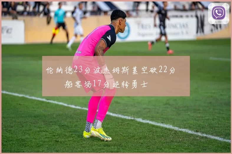 伦纳德23分波杰姆斯基空砍22分 快船客场17分逆转勇士