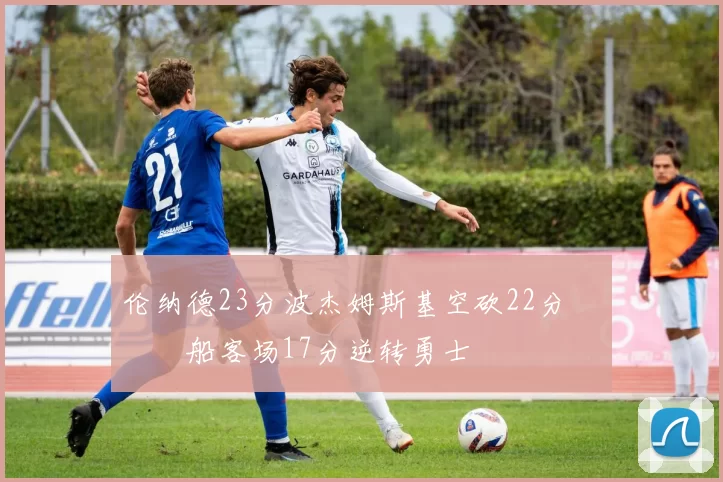 伦纳德23分波杰姆斯基空砍22分 快船客场17分逆转勇士