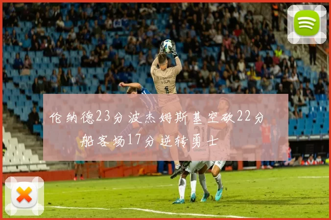 伦纳德23分波杰姆斯基空砍22分 快船客场17分逆转勇士