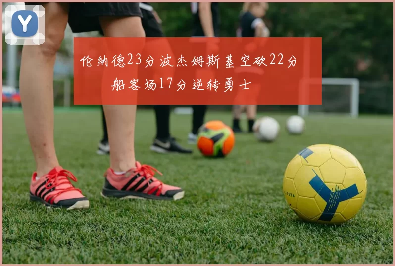 伦纳德23分波杰姆斯基空砍22分 快船客场17分逆转勇士