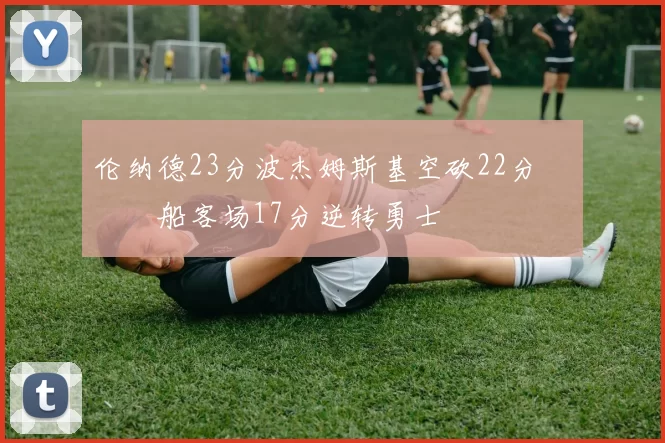 伦纳德23分波杰姆斯基空砍22分 快船客场17分逆转勇士