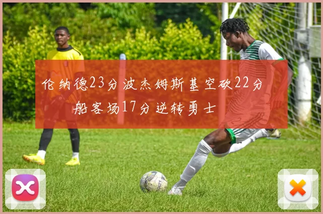 伦纳德23分波杰姆斯基空砍22分 快船客场17分逆转勇士