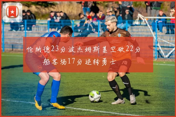 伦纳德23分波杰姆斯基空砍22分 快船客场17分逆转勇士